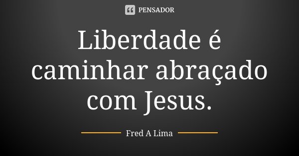 Liberdade é caminhar abraçado com Jesus.... Frase de Fred A. Lima.