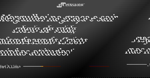 Mergulhei na graça e sair cheio de vida, resplandecendo Cristo nas minhas atitudes!... Frase de Fred A. Lima.