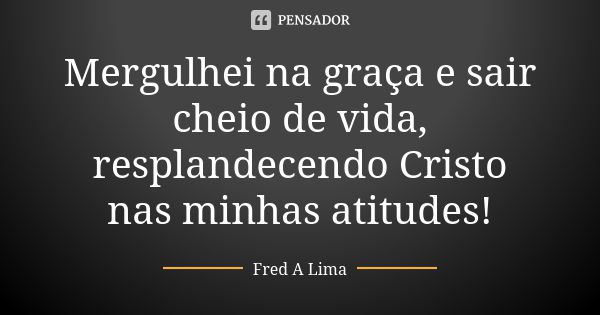 Mergulhei na graça e sair cheio de vida, resplandecendo Cristo nas minhas atitudes!... Frase de Fred A. Lima.