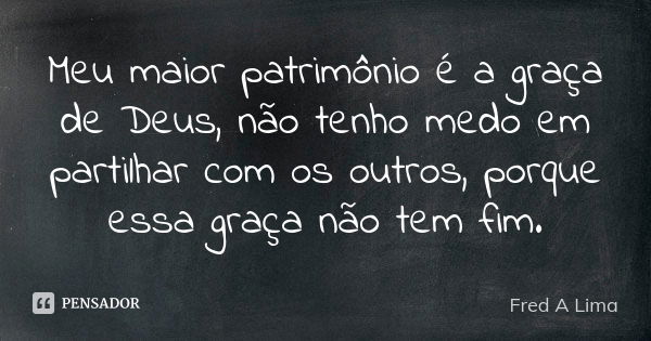 Meu maior patrimônio é a graça de Deus, não tenho medo em partilhar com os outros, porque essa graça não tem fim.... Frase de Fred A. Lima.