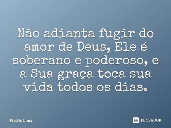 ⁠Não adianta fugir do amor de Deus, Ele é soberano e poderoso, e a Sua graça toca sua vida todos os dias.... Frase de Fred A. Lima.