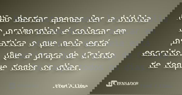 Não bastar apenas ler a bíblia o primordial é colocar em pratica o que nela está escrito. Que a graça de Cristo te toque todos os dias.... Frase de Fred A Lima.