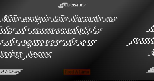 Não esteja tão focado na falta de namorado(a) a ponto de esquecer do seu Noivo, Jesus.... Frase de Fred A. Lima.