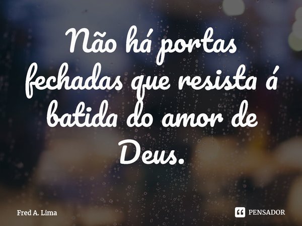 ⁠Não há portas fechadas que resista á batida do amor de Deus.... Frase de Fred A. Lima.