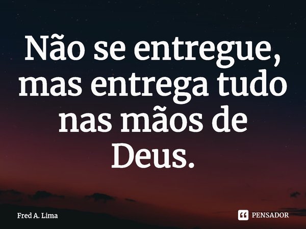 ⁠Não se entregue, mas entrega tudo nas mãos de Deus.... Frase de Fred A. Lima.