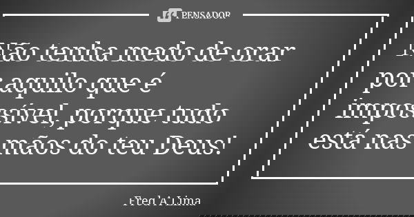 Não tenha medo de orar por aquilo que é impossível, porque tudo está nas mãos do teu Deus!... Frase de Fred A. Lima.