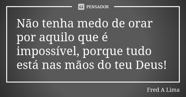 Não tenha medo de orar por aquilo que é impossível, porque tudo está nas mãos do teu Deus!... Frase de Fred A. Lima.