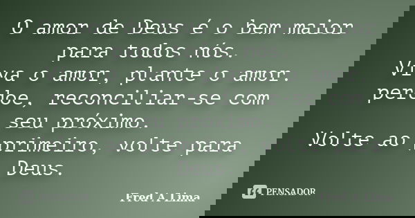 O amor de Deus é o bem maior para todos nós. Viva o amor, plante o amor. perdoe, reconciliar-se com seu próximo. Volte ao primeiro, volte para Deus.﻿... Frase de Fred A Lima.
