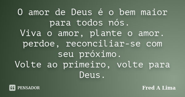 O amor de Deus é o bem maior para todos nós. Viva o amor, plante o amor. perdoe, reconciliar-se com seu próximo. Volte ao primeiro, volte para Deus.﻿... Frase de Fred A Lima.