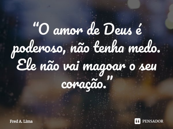 ⁠“O amor de Deus é poderoso, não tenha medo. Ele não vai magoar o seu coração.”... Frase de Fred A. Lima.