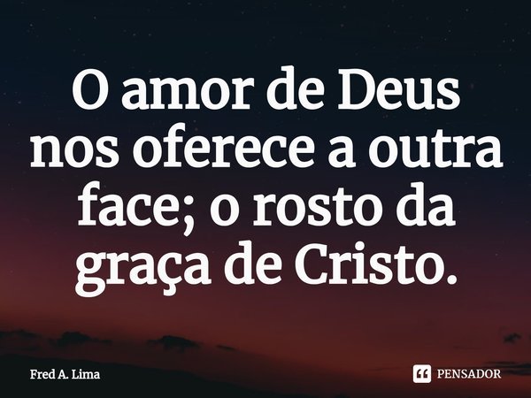 ⁠O amor de Deus nos oferece a outra face; o rosto da graça de Cristo.... Frase de Fred A. Lima.
