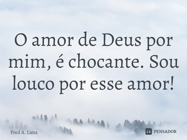 O amor de Deus por mim, é chocante. Sou louco por esse amor!... Frase de Fred A. Lima.