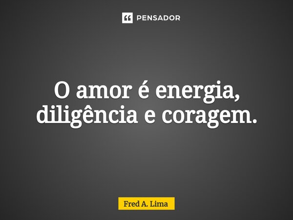 O amor é energia, diligência e coragem.... Frase de Fred A. Lima.