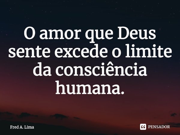 ⁠O amor que Deus sente excede o limite da consciência humana.... Frase de Fred A. Lima.