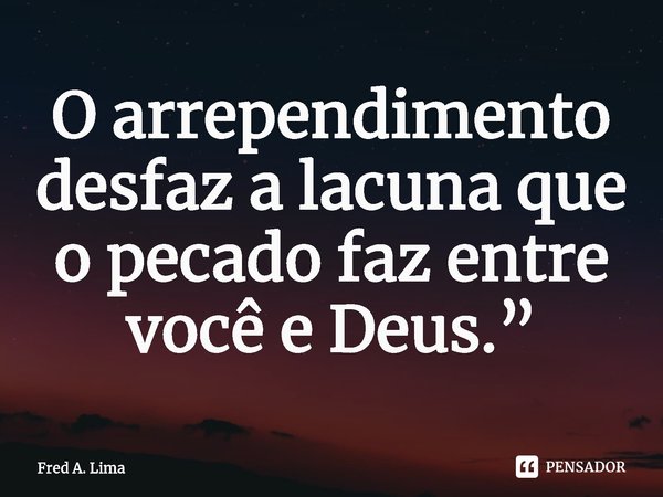 ⁠O arrependimento desfaz a lacuna que o pecado faz entre você e Deus.”... Frase de Fred A. Lima.