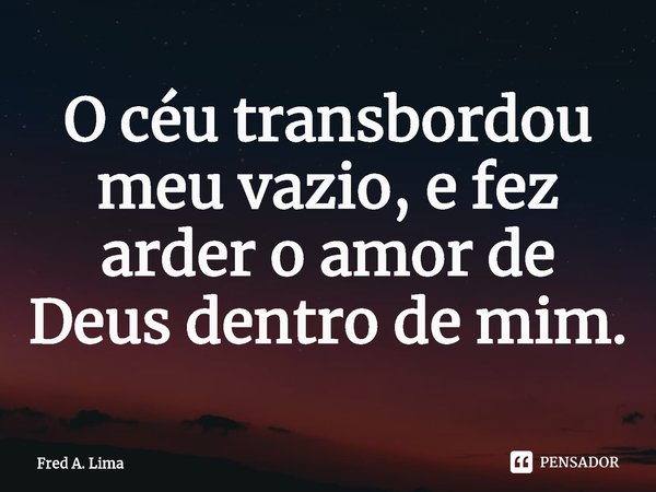 ⁠O céu transbordou meu vazio, e fez arder o amor de Deus dentro de mim.... Frase de Fred A. Lima.