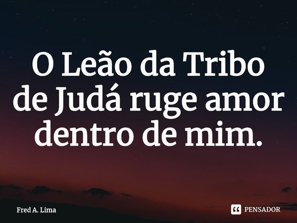 ⁠O Leão da Tribo de Judá ruge amor dentro de mim.... Frase de Fred A. Lima.