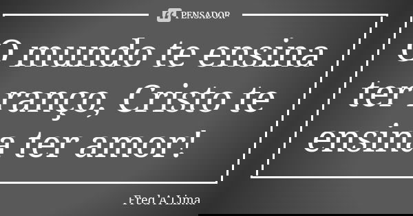 O mundo te ensina ter ranço, Cristo te ensina ter amor!... Frase de Fred A. Lima.