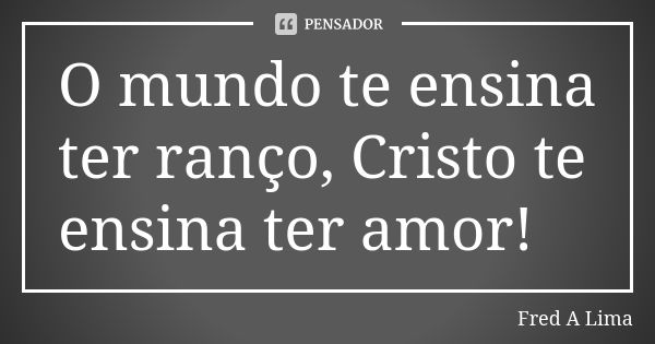 O mundo te ensina ter ranço, Cristo te ensina ter amor!... Frase de Fred A. Lima.