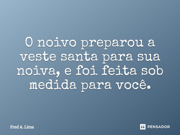 ⁠O noivo preparou a veste santa para sua noiva, e foi feita sob medida para você.... Frase de Fred A. Lima.