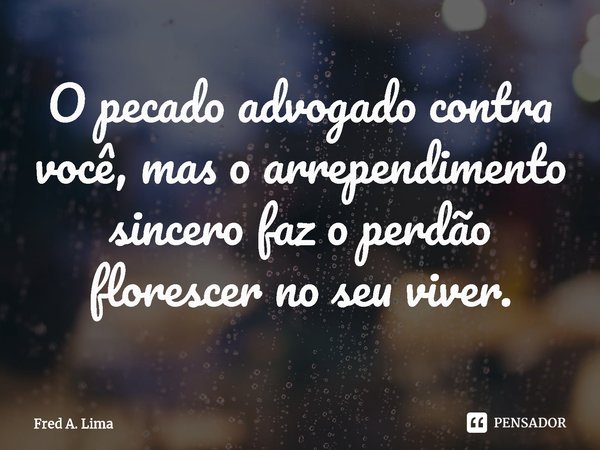 ⁠O pecado advogado contra você, mas o arrependimento sincero faz o perdão florescer no seu viver.... Frase de Fred A. Lima.