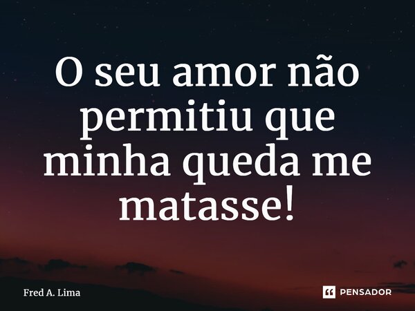 ⁠O seu amor não permitiu que minha queda me matasse!... Frase de Fred A. Lima.