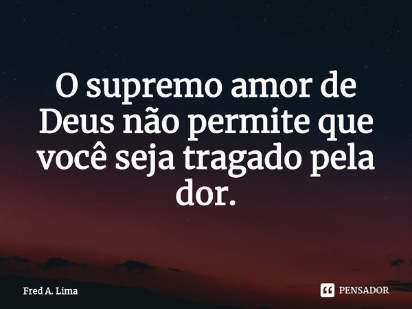 ⁠O supremo amor de Deus não permite que você seja tragado pela dor.... Frase de Fred A. Lima.