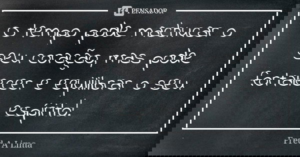 O tempo pode machucar o seu coração, mas pode fortalecer e equilibrar o seu espírito!... Frase de Fred A. Lima.