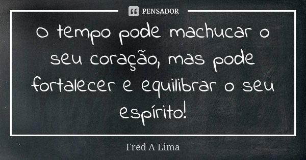 O tempo pode machucar o seu coração, mas pode fortalecer e equilibrar o seu espírito!... Frase de Fred A. Lima.