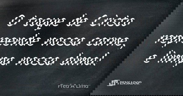 O toque de Cristo repreende nossa carne, e limpa nossa alma!... Frase de Fred A. Lima.