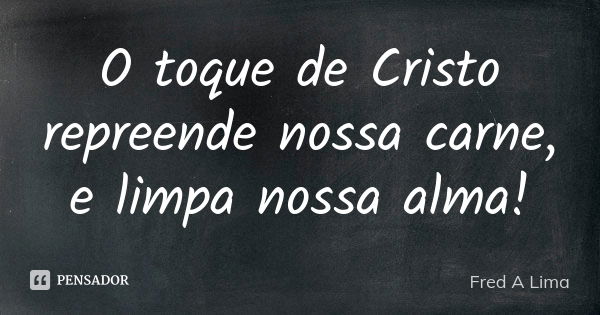 O toque de Cristo repreende nossa carne, e limpa nossa alma!... Frase de Fred A. Lima.