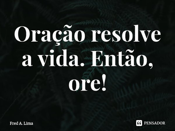 ⁠Oração resolve a vida. Então, ore!... Frase de Fred A. Lima.