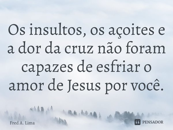 Os insultos, os açoites e a dor da cruz não foram capazes de esfriar o amor de Jesus por você.⁠... Frase de Fred A. Lima.