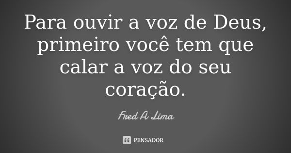 Para ouvir a voz de Deus, primeiro você tem que calar a voz do seu coração.... Frase de Fred A. Lima.