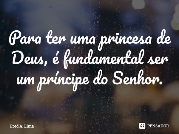 ⁠Para ter uma princesa de Deus, é fundamental ser um príncipe do Senhor.... Frase de Fred A. Lima.