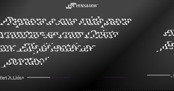 Prepara a sua vida para encontrar-se com Cristo Jesus. Ele já estás as portas!... Frase de Fred A. Lima.