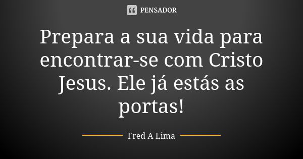 Prepara a sua vida para encontrar-se com Cristo Jesus. Ele já estás as portas!... Frase de Fred A. Lima.