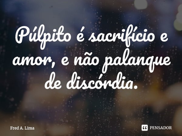 ⁠Púlpito é sacrifício e amor, e não palanque de discórdia.... Frase de Fred A. Lima.