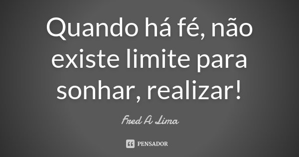 Quando há fé, não existe limite para sonhar, realizar!... Frase de Fred A. Lima.
