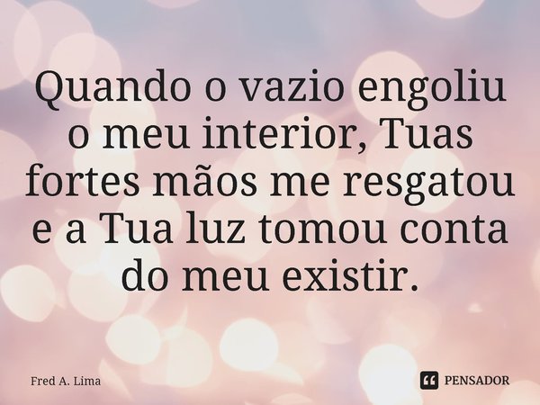 ⁠Quando o vazio engoliu o meu interior, Tuas fortes mãos me resgatou e a Tua luz tomou conta do meu existir.... Frase de Fred A. Lima.