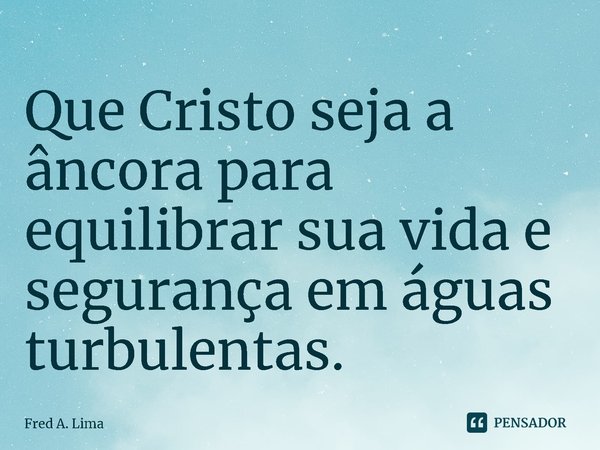 ⁠Que Cristo seja a âncora para equilibrar sua vida e segurança em águas turbulentas.... Frase de Fred A. Lima.