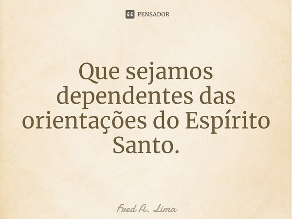 ⁠Que sejamos dependentes das orientações do Espírito Santo.... Frase de Fred A. Lima.