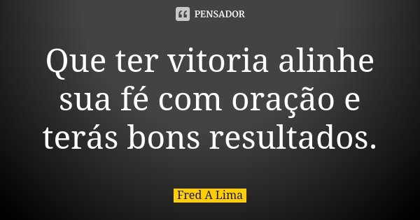 Que ter vitoria alinhe sua fé com oração e terás bons resultados.... Frase de Fred A. Lima.