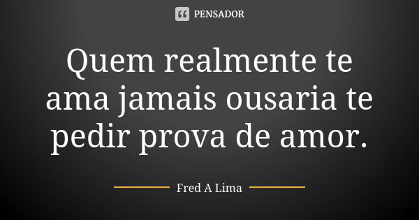 Quem realmente te ama jamais ousaria te pedir prova de amor.... Frase de Fred A. Lima.