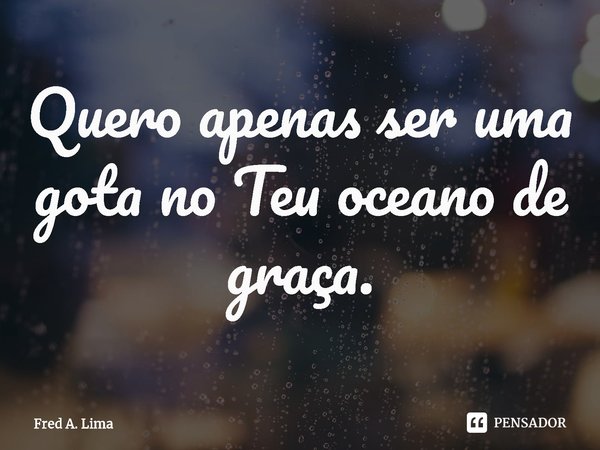 Quero apenas ser uma gota no Teu oceano de graça.⁠... Frase de Fred A. Lima.