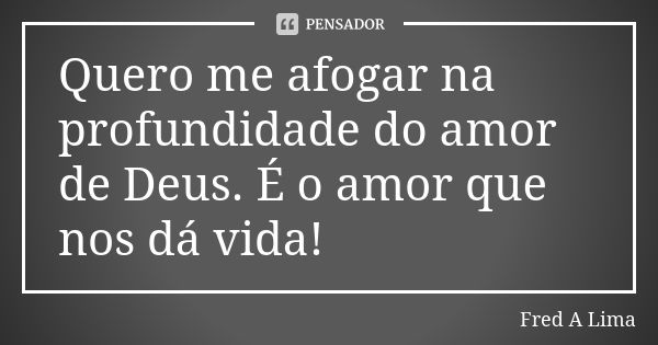 Quero me afogar na profundidade do amor de Deus. É o amor que nos dá vida!... Frase de Fred A. Lima.