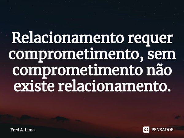 ⁠Relacionamento requer comprometimento, sem comprometimento não existe relacionamento.... Frase de Fred A. Lima.