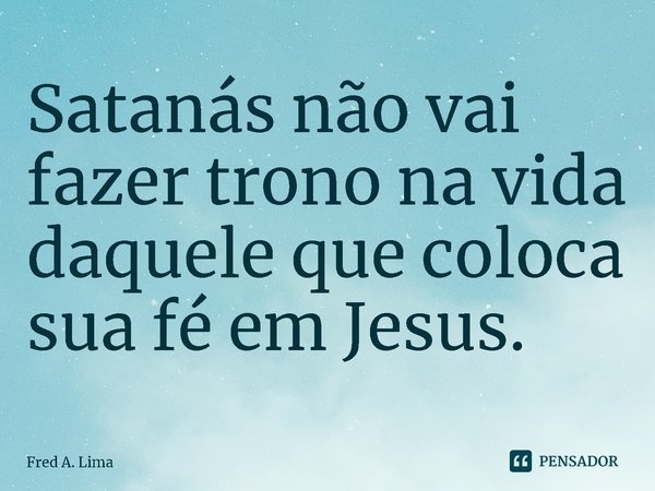 ⁠Satanás não vai fazer trono na vida daquele que coloca sua fé em Jesus.... Frase de Fred A. Lima.
