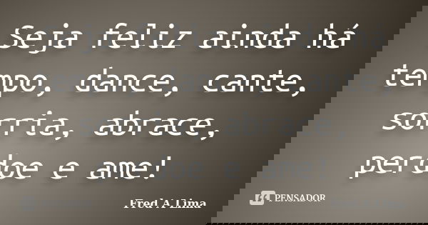 Seja feliz ainda há tempo, dance, cante, sorria, abrace, perdoe e ame!... Frase de Fred A Lima.