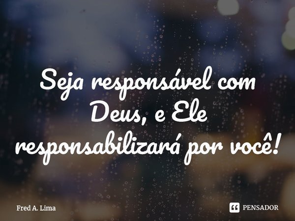 ⁠Seja responsável com Deus, e Ele responsabilizará por você!... Frase de Fred A. Lima.